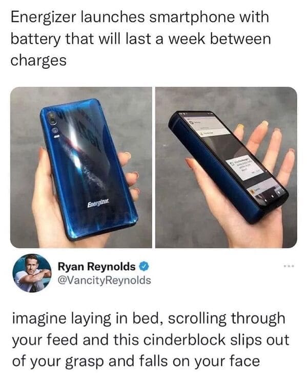 Dumb Memes Energizer launches smartphone with battery that will last a week between charges. @VancityReynolds imagine laying in bed, scrolling through your feed and this cinderblock slips out of your grasp and falls on your face