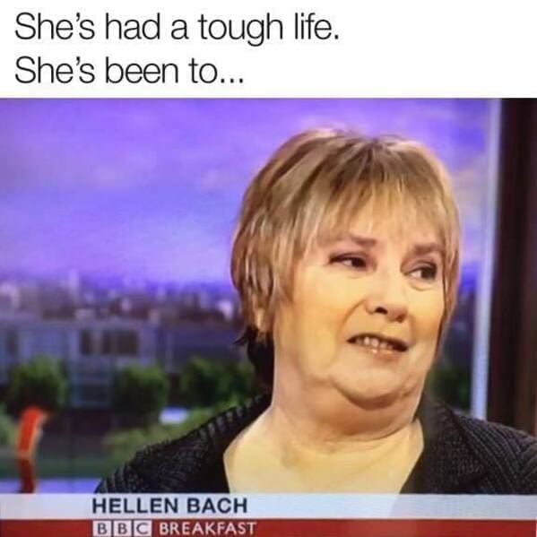 Dumb Memes She's had a tough life. She's been to... HELLEN BACH BIB C BREAKFAST