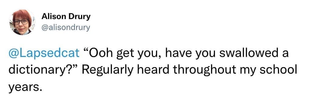 "Ooh get you, have you swallowed a dictionary?" Regularly heard throughout my school years.