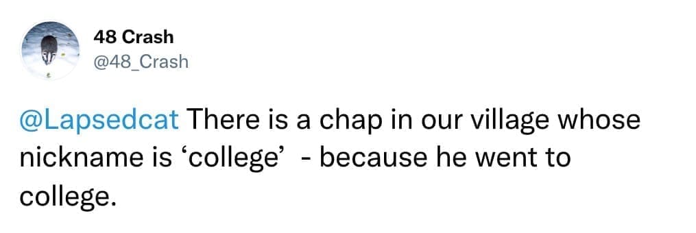 There is a chap in our village whose nickname is 'college' - because he went to college.