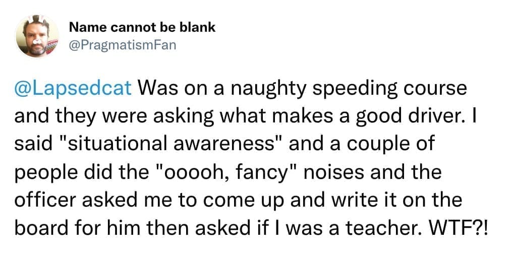 Was on a naughty speeding course and they were asking what makes a good driver. I said "situational awareness" and a couple of people did the "ooooh, fancy" noises and the officer asked me to come up and write it on the board for him then asked if I was a teacher.