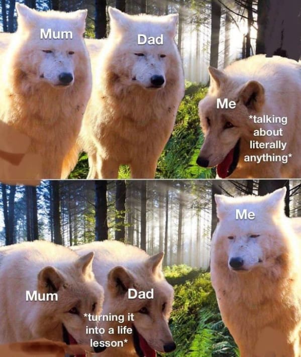Family memes Mum Dad Me *talking about literally anything* Me Mum Dad *turning it into a life lesson*