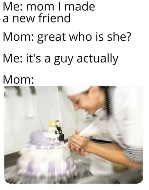Family memes Me: mom I made a new friend Mom: great who is she? Me: it's a guy actually Mom: