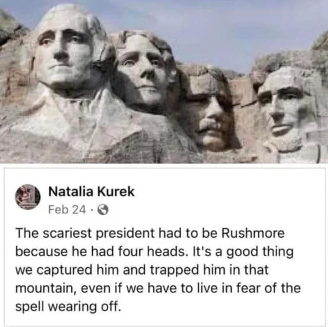 Funniest Facebook Posts The scariest president had to be Rushmore because he had four heads. It's a good thing we captured him and trapped him in that mountain, even if we have to live in fear of the spell wearing off.