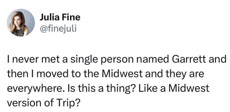 @finejuli I never met a single person named Garrett and then I moved to the Midwest and they are everywhere. Is this a thing? Like a Midwest version of Trip?