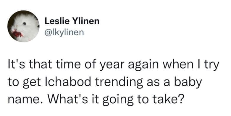 @|kylinen It's that time of year again when I try to get Ichabod trending as a baby name. What's it going to take?