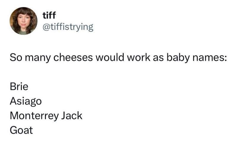 @tiffistrying So many cheeses would work as baby names: Brie Asiago Monterrey Jack Goat