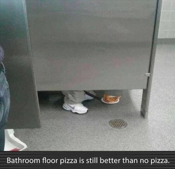 funny memes Bathroom floor pizza is still better than no pizza.