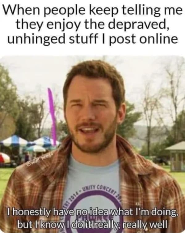 funny memes When people keep telling me they enjoy the depraved, unhinged stuff I post online UNITY CONCERTA I honestly have no idea what l'm doing, but I know I do it really, really well