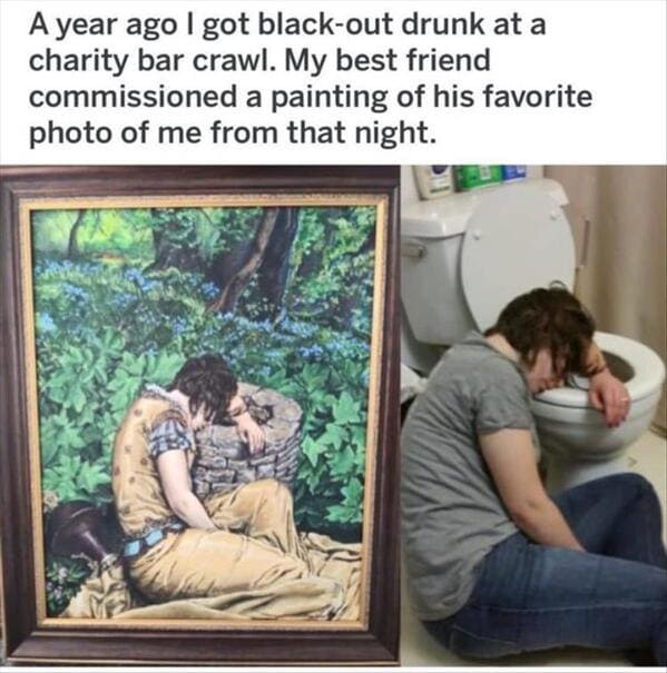 funny memes A year ago I got black-out drunk at a charity bar crawl. My best friend commissioned a painting of his favorite photo of me from that night.