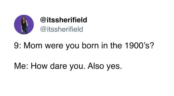 funny memes @itssherifield 9: Mom were you born in the 1900's? Me: How dare you. Also yes.