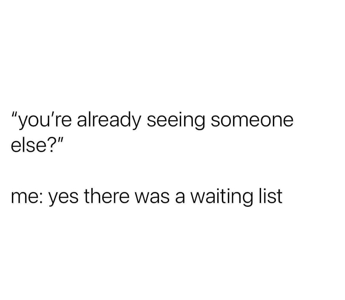 "you're already seeing someone else?" me: yes there was a waiting list