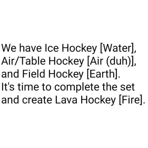 We have Ice Hockey [Water], Air/Table Hockey [Air (duh)], and Field Hockey [Earth]. It's time to complete the set and create Lava Hockey [Fire].