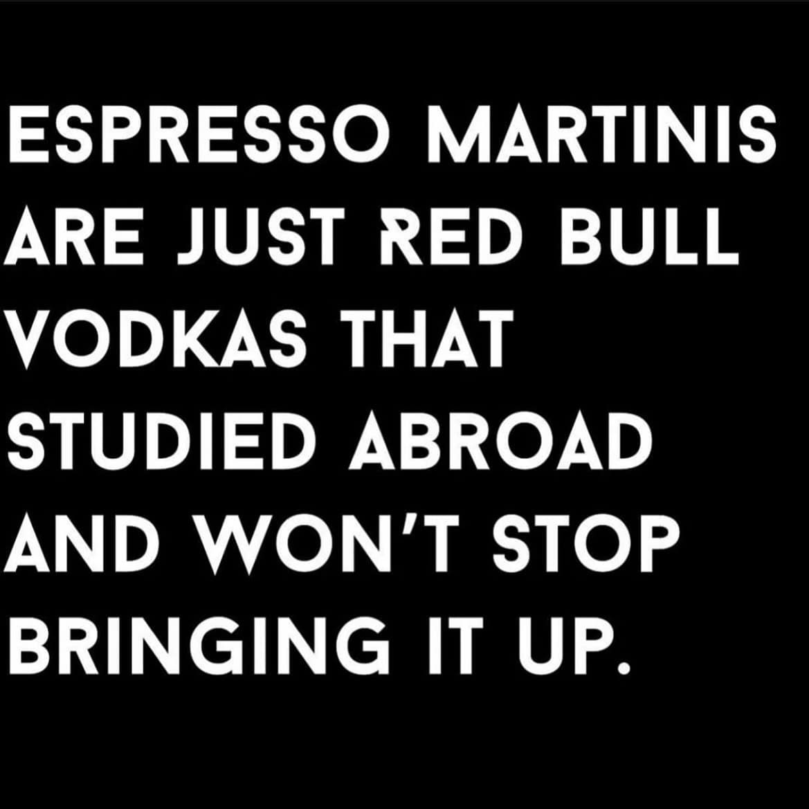 ESPRESSO MARTINIS ARE JUST RED BULL VODKAS THAT STUDIED ABROAD AND WON'T STOP BRINGING IT UP.