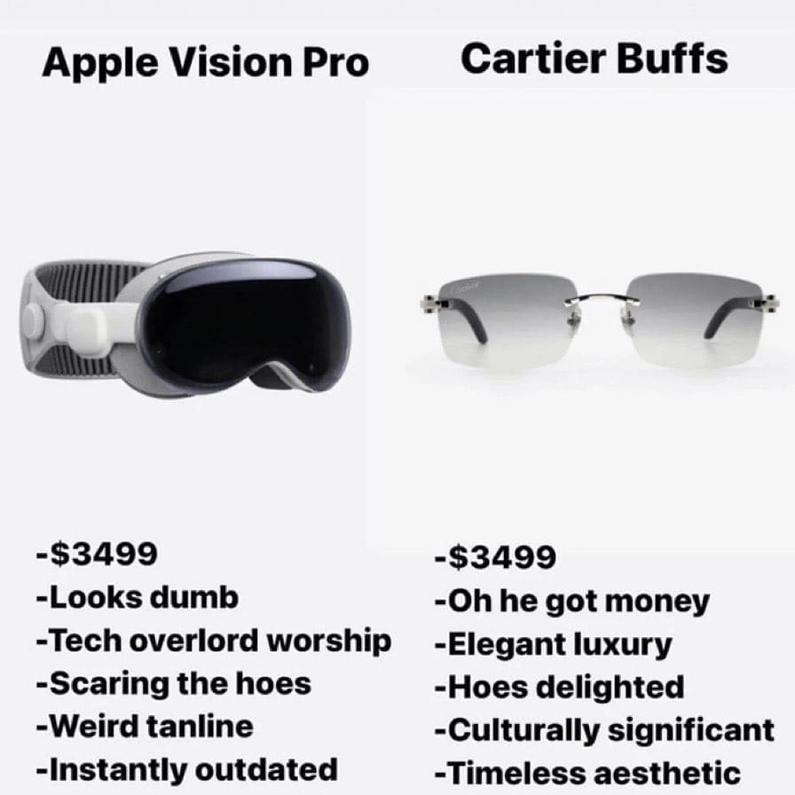Funny memes Apple Vision Pro -$3499 -Looks dumb -Tech overlord worship -Scaring the hoes -Weird tanline -Instantly outdated Cartier Buffs -$3499 -Oh he got money -Elegant luxury -Hoes delighted -Culturally significant -Timeless aesthetic