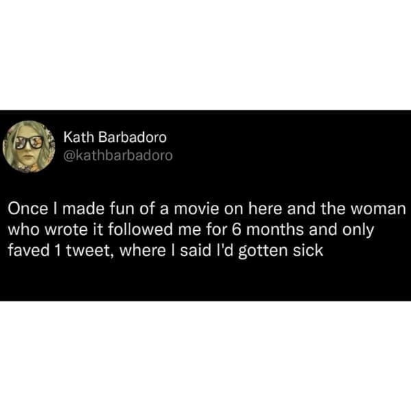 funny memes Once I made fun of a movie on here and the woman who wrote it followed me for 6 months and only faved 1 tweet, where I said I'd gotten sick