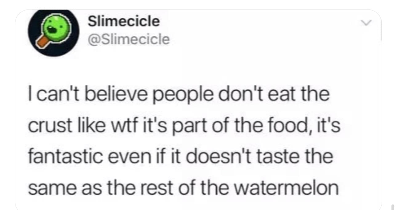 funny memes I can't believe people don't eat the crust like it's part of the food, it's fantastic even if it doesn't taste the same as the rest of the watermelon