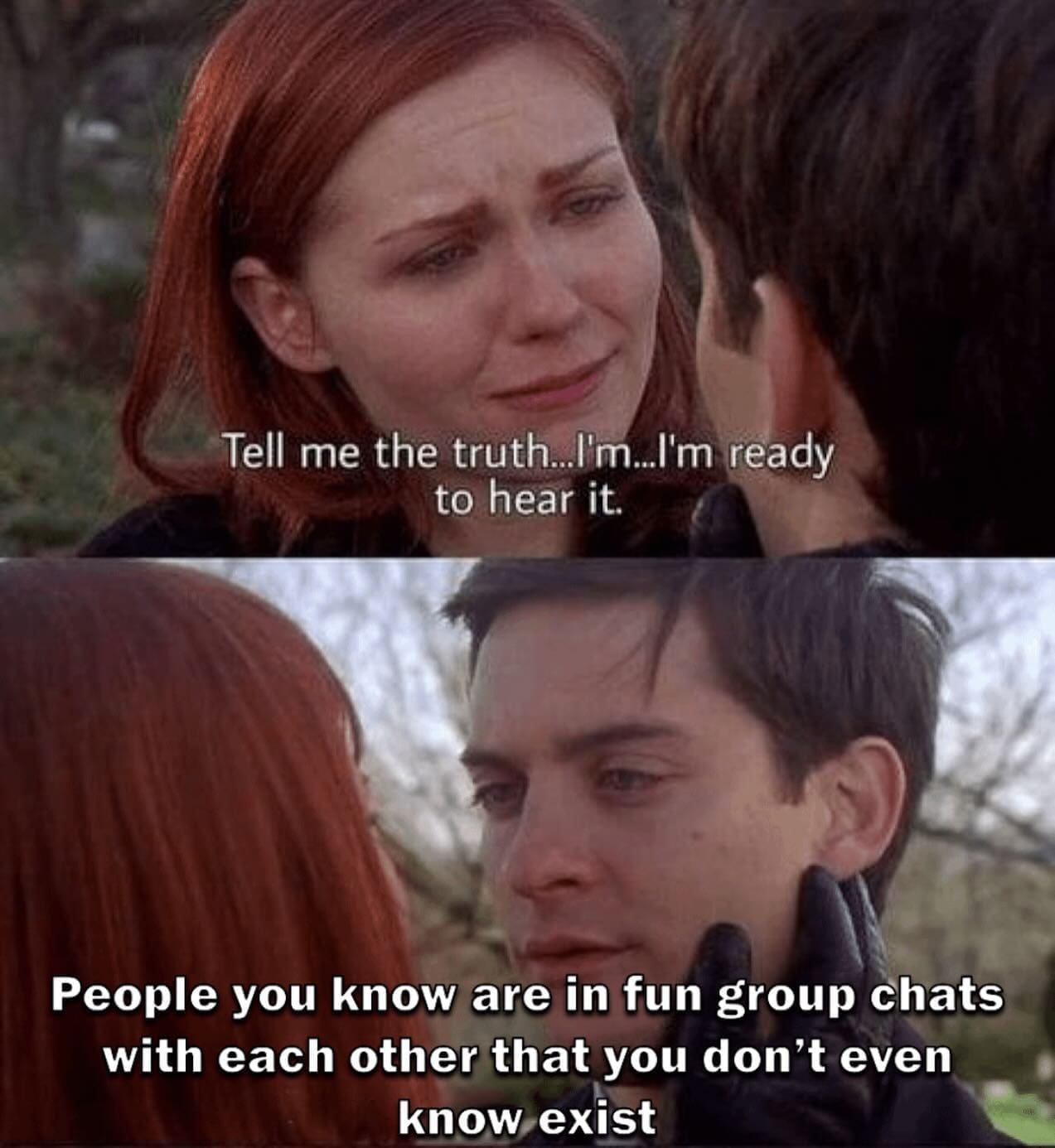 funny memes Tell me the truth...l'm..I'm ready to hear it. People you know are in fun group chats with each other that you don't even know exist