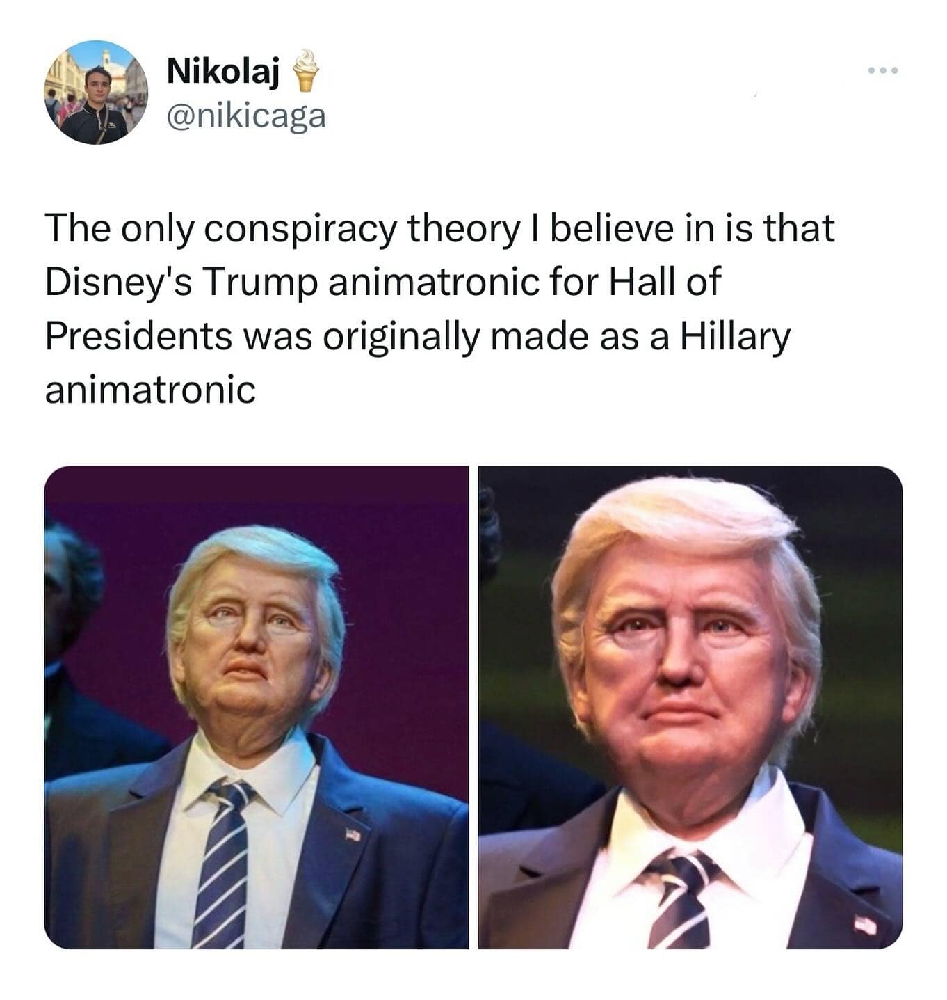 The only conspiracy theory I believe in is that Disney's Trump animatronic for Hall of Presidents was originally made as a Hillary animatronic