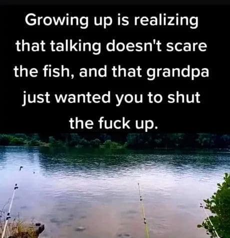 Growing up is realizing that talking doesn't scare the fish, and that grandpa just wanted you to shut up
