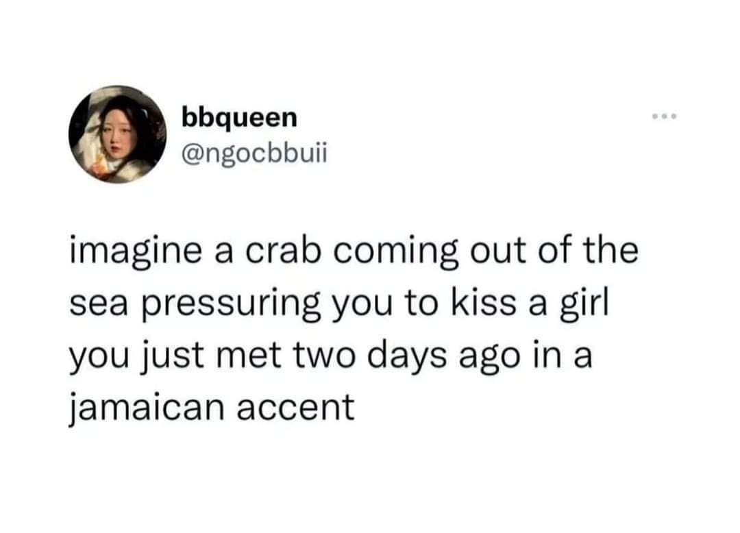funny memes imagine a crab coming out of the sea pressuring you to kiss a girl you just met two days ago in a jamaican accent