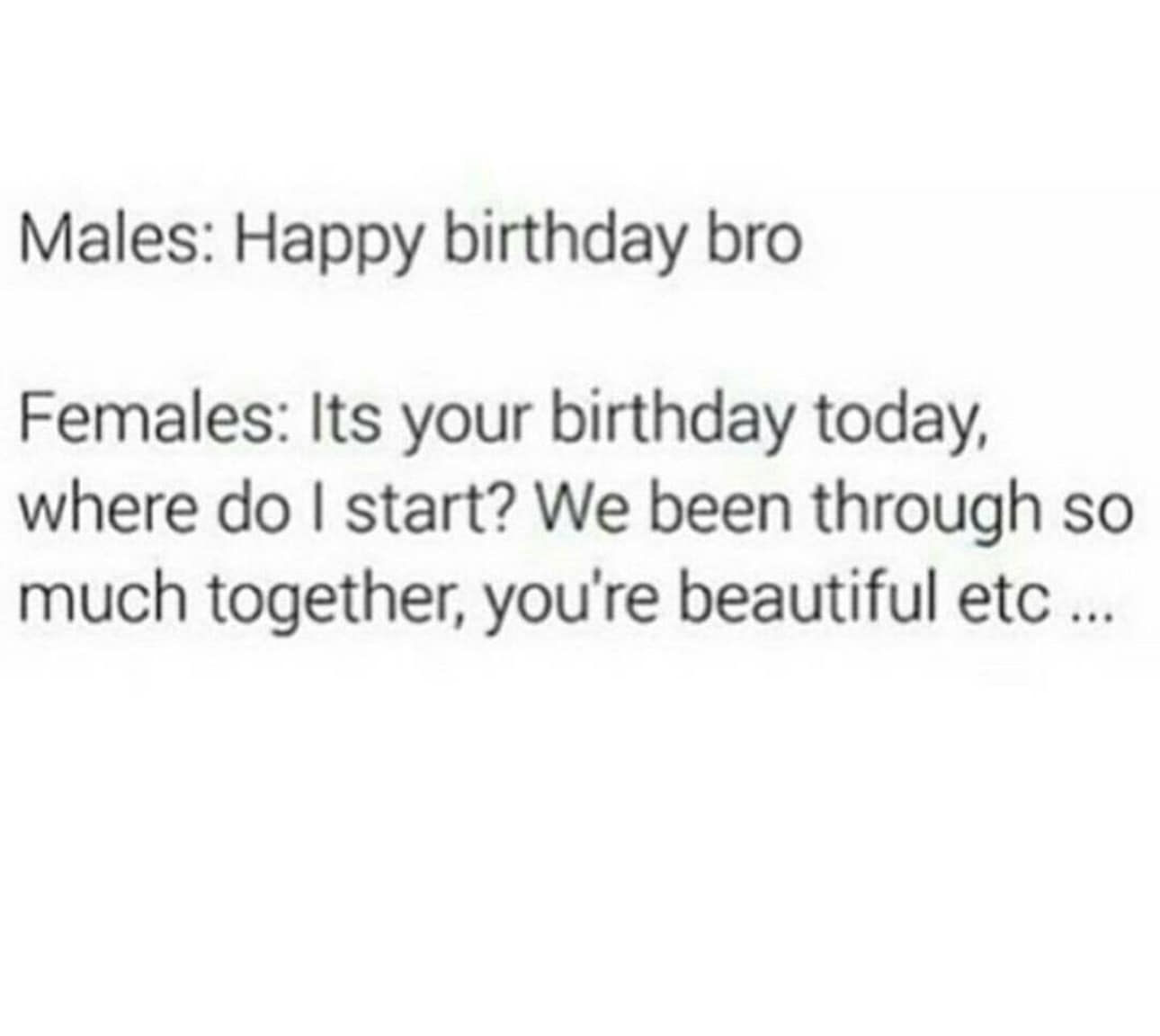 Males: Happy birthday bro Females: Its your birthday today, where do I start? We been through so much together, you're beautiful