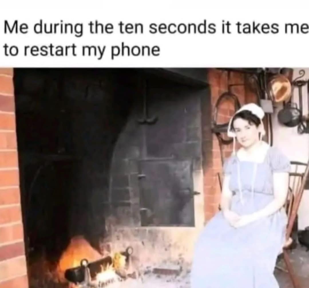 Me during the ten seconds it takes me to restart my phone