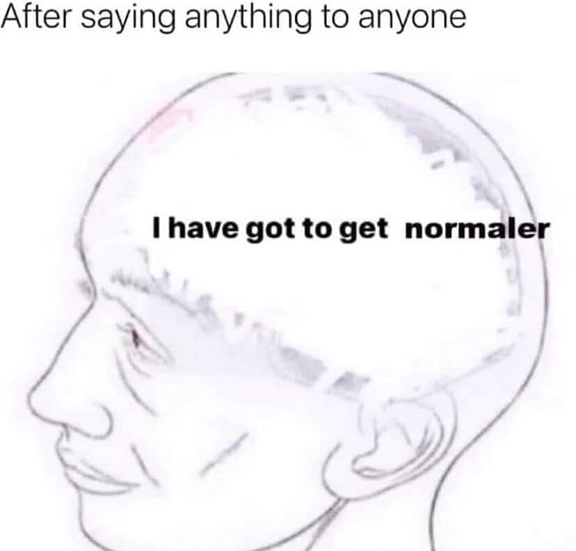 After saying anything to anyone I have got to get normaler