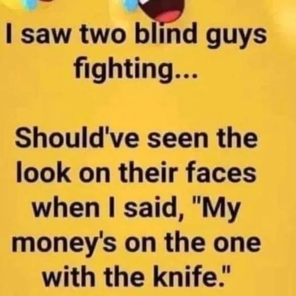 funny memes I saw two blind guys fighting... Should've seen the look on their faces when I said, "My money's on the one with the knife."