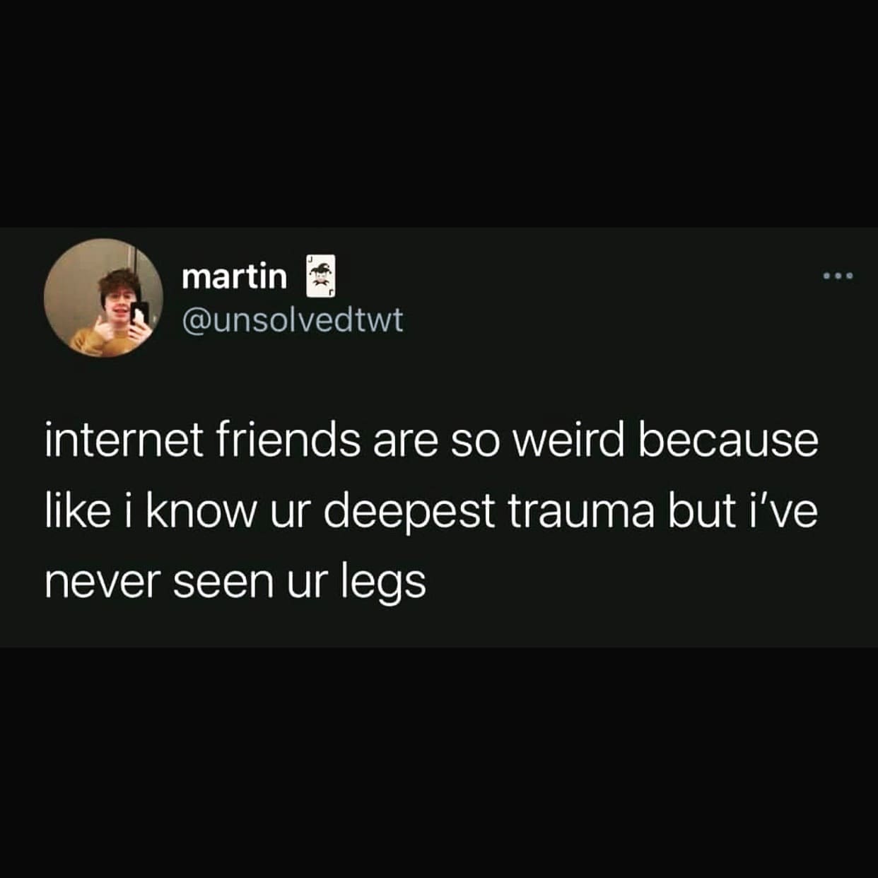 funny memes @unsolvedtwt internet friends are so weird because like i know ur deepest trauma but i've never seen ur legs