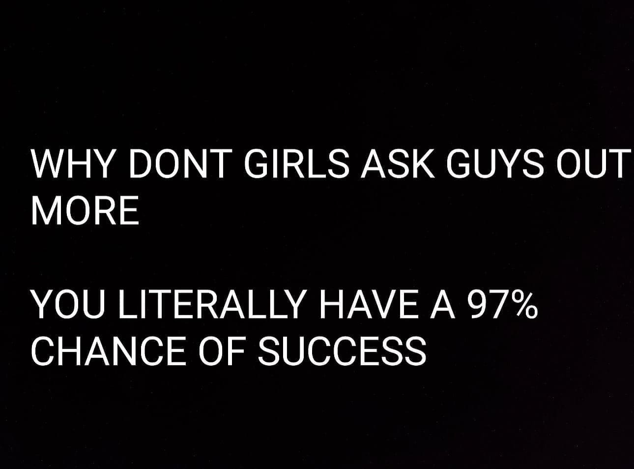 funny memes WHY DONT GIRLS ASK GUYS OUT MORE YOU LITERALLY HAVE A 97% CHANCE OF SUCCESS