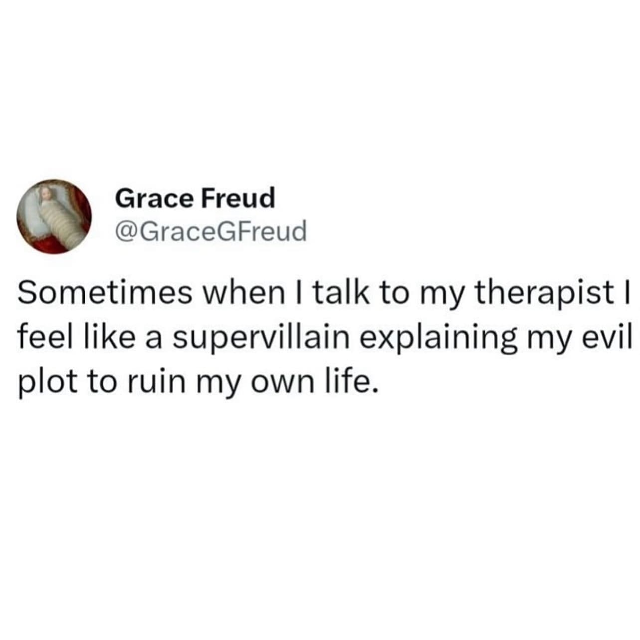 funny memes @GraceGFreud Sometimes when I talk to my therapist I feel like a supervillain explaining my evil plot to ruin my own life.