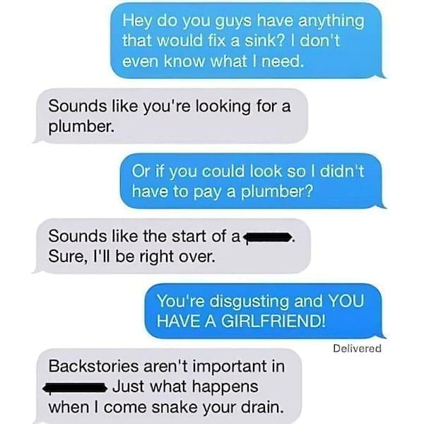 Funny Neighbor Notes Hey do you guys have anything that would fix a sink? I don't even know what | need. Sounds like you're looking for a plumber. Or if you could look so I didn't have to pay a plumber? Sounds like the start of a 4 Sure, I'll be right over.