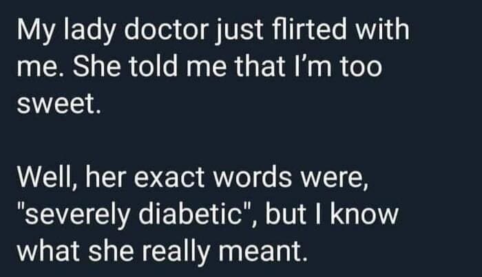 funny pics My lady doctor just flirted with me. She told me that I'm too sweet. Well, her exact words were, "severely diabetic", but I know what she really meant.