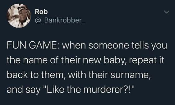 funny pics FUN GAME: when someone tells you the name of their new baby, repeat it back to them, with their surname, and say "Like the murderer?!"