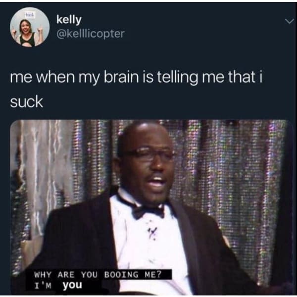 funny pics @kelllicopter me when my brain is telling me that i suck WHY I'M ARE YOU BOOING ME? you