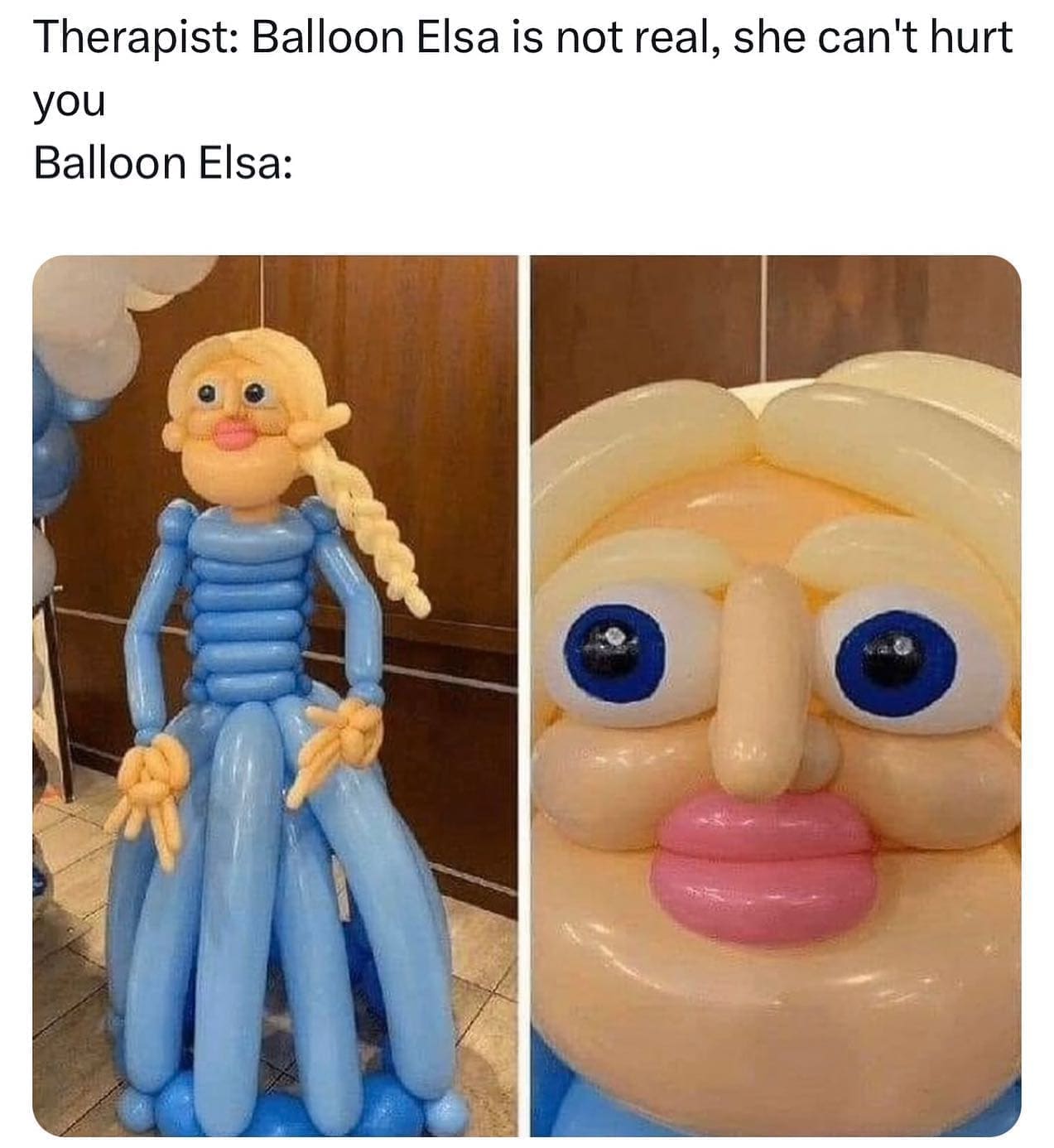 funny memes Therapist: Balloon Elsa is not real, she can't hurt you Balloon Elsa: