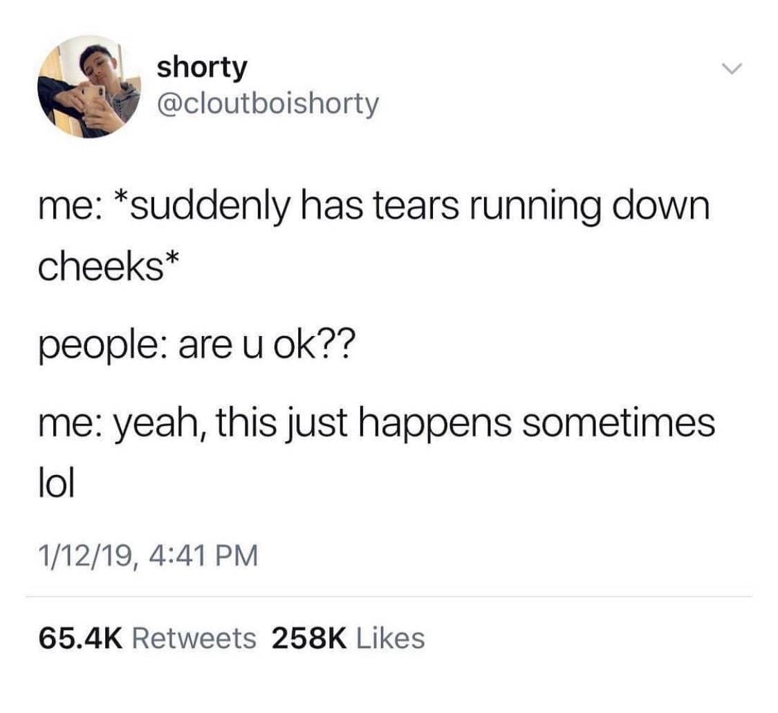 funny pics @cloutboishorty me: *suddenly has tears running down cheeks* people: are u ok?? me: yeah, this just happens sometimes lol