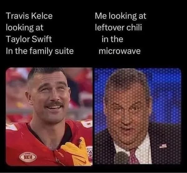 funny pics Travis Kelce looking at Taylor Swift In the family suite Me looking at leftover chili in the microwave