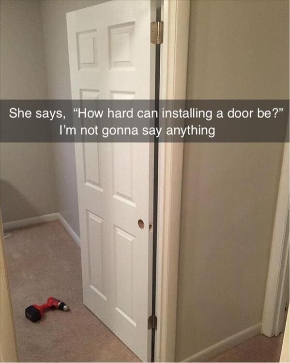 She says, "How hard can installing a door be?" I'm not gonna say anything