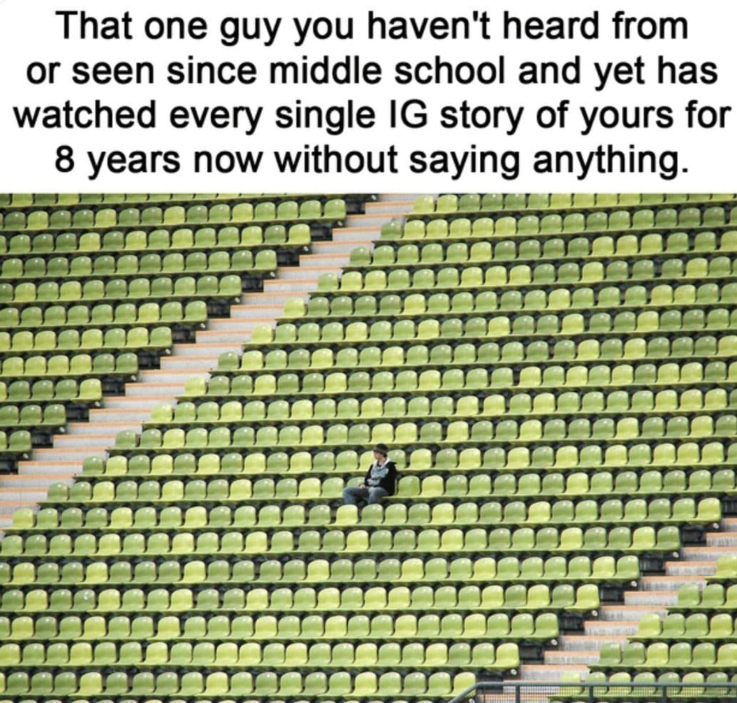 That one guy you haven't heard from or seen since middle school and yet has watched every single IG story of yours for 8 years now without saying anything.