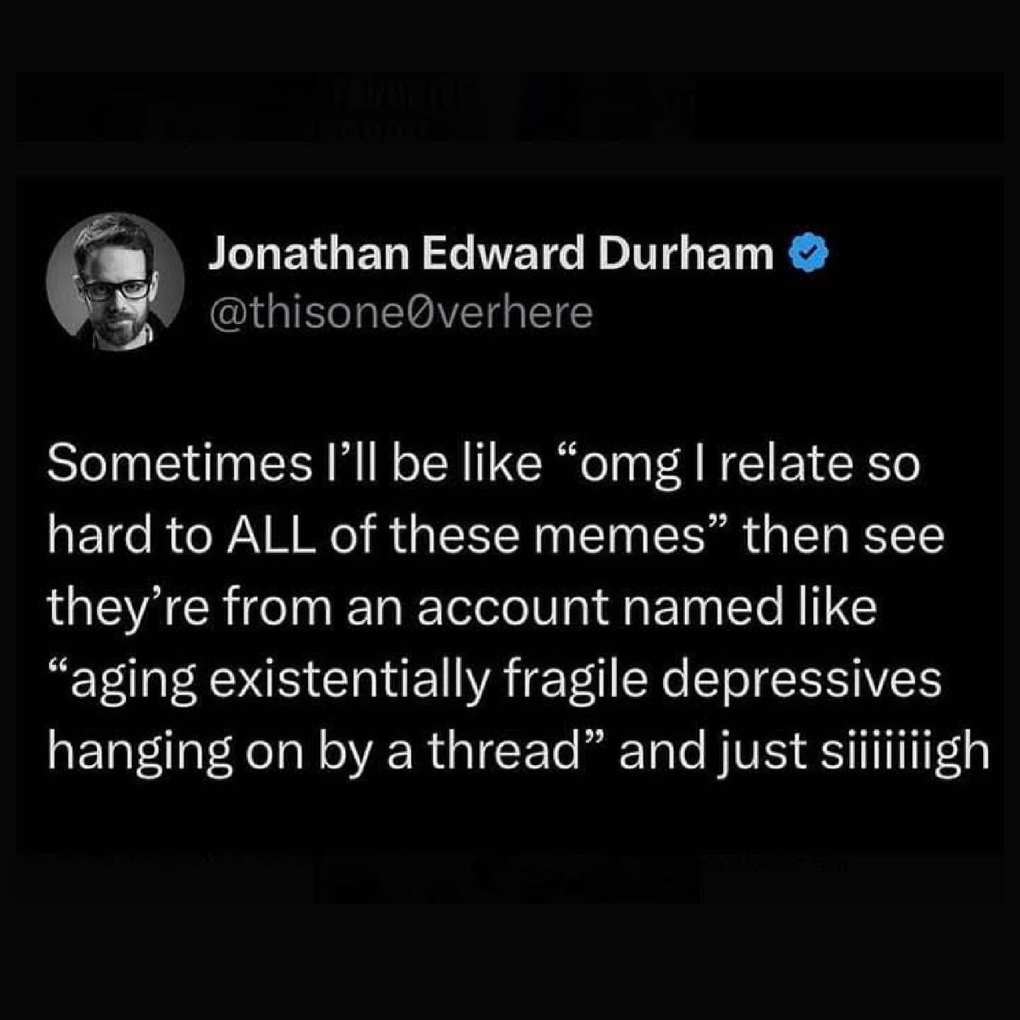 funny pics @thisoneOverhere Sometimes l'll be like "omg | relate so hard to ALL of these memes" then see they're from an account named like "aging existentially fragile depressives hanging on by a thread" and just siiiiiiigh