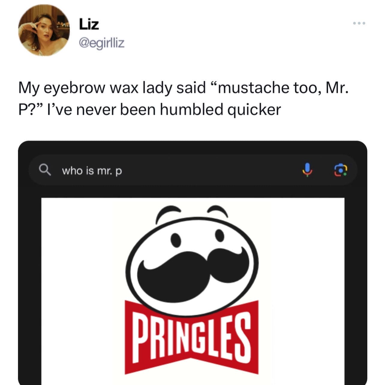 My eyebrow wax lady said "mustache too, Mr. P?" l've never been humbled quicker PRINGLES