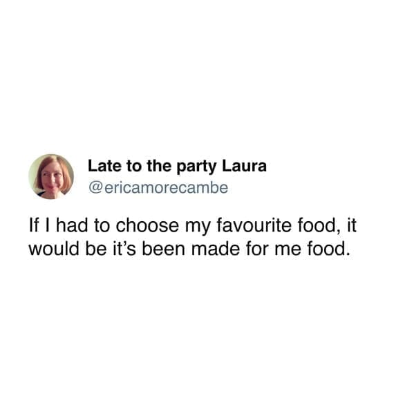 funny pics ericamorecambe If I had to choose my favourite food, it would be it's been made for me food.