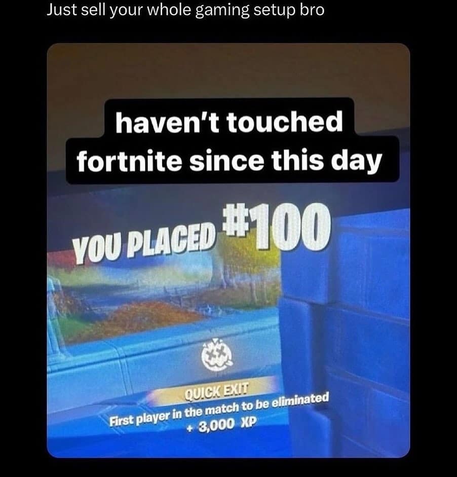 Just sell your whole gaming setup bro haven't touched fortnite since this day YOU PLACED #100 Fortnite