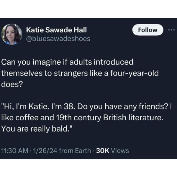 Can you imagine if adults introduced themselves to strangers like a four-year-old does? "Hi, I'm Katie. I'm 38. Do you have any friends? I like coffee and 19th century British literature. You are really bald."