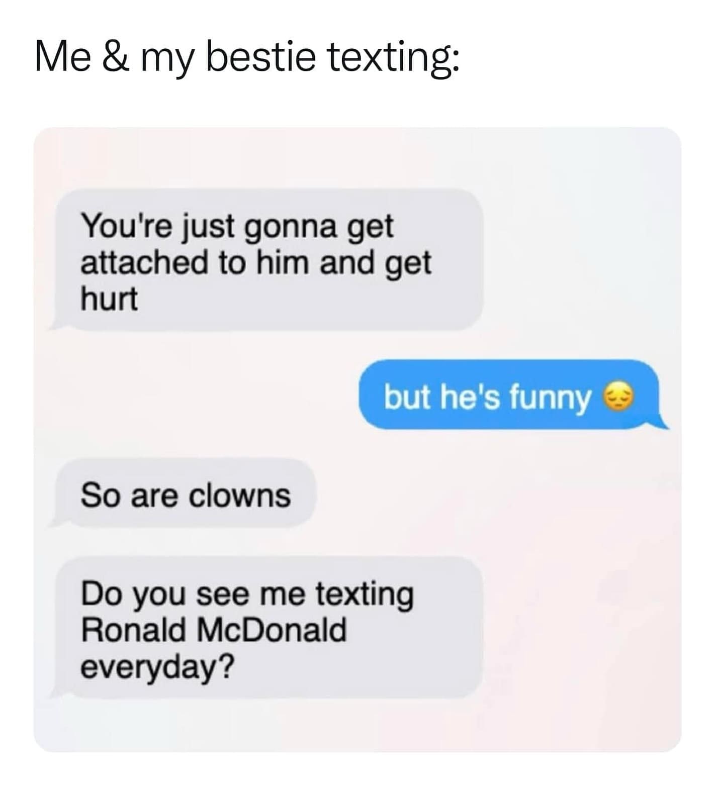 funny memes Me & my bestie texting: You're just gonna get attached to him and get hurt but he's funny So are clowns Do you see me texting Ronald McDonald everyday?