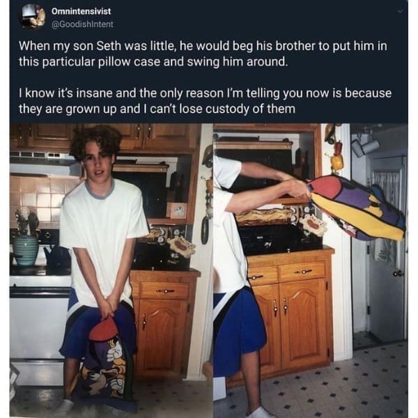 funny pics When my son Seth was little, he would beg his brother to put him in this particular pillow case and swing him around. I know it's insane and the only reason I'm telling you now is because they are grown up and I can't lose custody of them