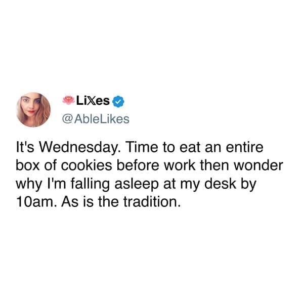 funny pics AbleLikes It's Wednesday. Time to eat an entire box of cookies before work then wonder why I'm falling asleep at my desk by 10am. As is the tradition.