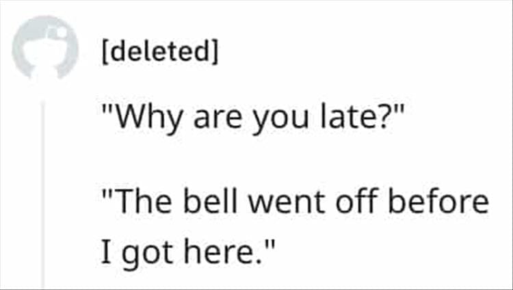"Why are you late?" "The bell went off before I got here."